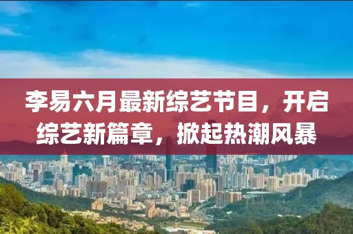 李易六月最新綜藝節(jié)目，開啟綜藝新篇章，掀起熱潮風(fēng)暴
