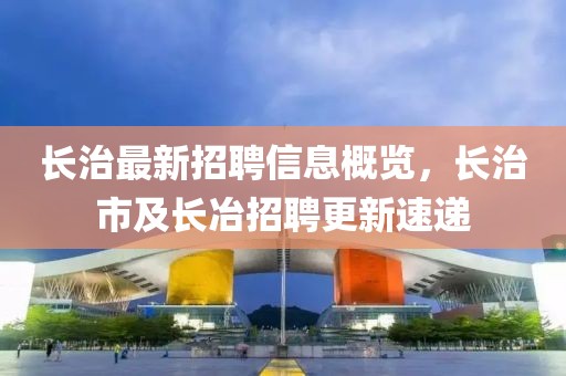 長治最新招聘信息概覽，長治市及長冶招聘更新速遞