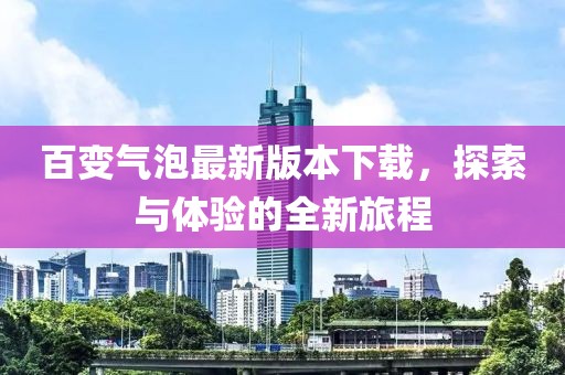 百變氣泡最新版本下載，探索與體驗(yàn)的全新旅程
