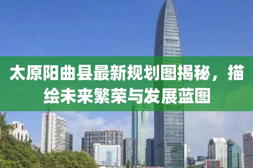 太原陽(yáng)曲縣最新規(guī)劃圖揭秘，描繪未來(lái)繁榮與發(fā)展藍(lán)圖
