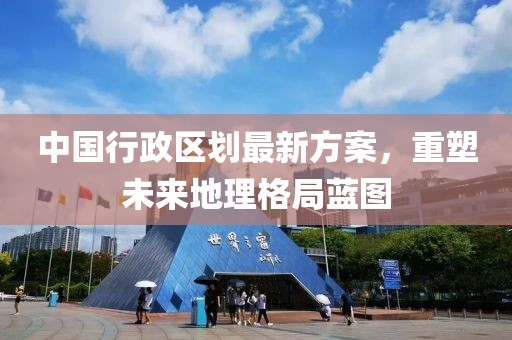 中國行政區(qū)劃最新方案，重塑未來地理格局藍(lán)圖