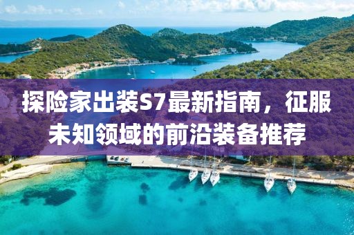 探險(xiǎn)家出裝S7最新指南，征服未知領(lǐng)域的前沿裝備推薦