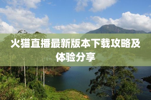 火貓直播最新版本下載攻略及體驗(yàn)分享
