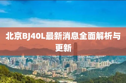 北京BJ40L最新消息全面解析與更新