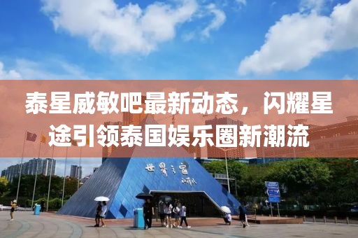 泰星威敏吧最新動(dòng)態(tài)，閃耀星途引領(lǐng)泰國(guó)娛樂圈新潮流