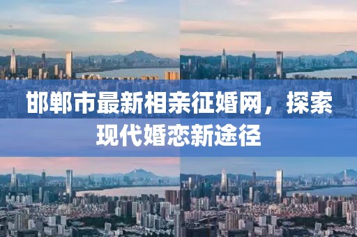 邯鄲市最新相親征婚網(wǎng)，探索現(xiàn)代婚戀新途徑