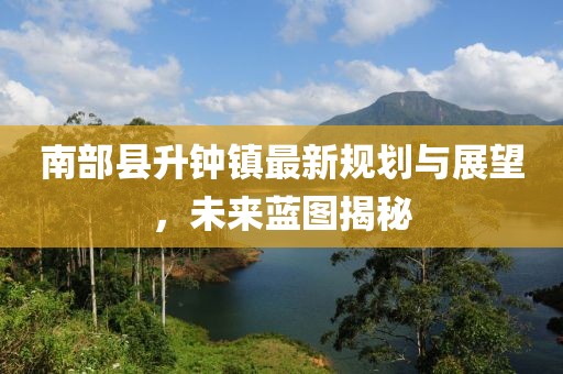 南部縣升鐘鎮(zhèn)最新規(guī)劃與展望，未來藍圖揭秘