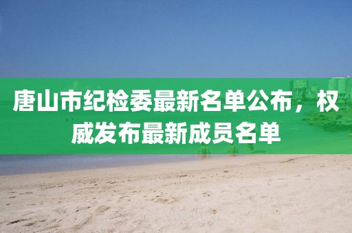 唐山市紀(jì)檢委最新名單公布，權(quán)威發(fā)布最新成員名單