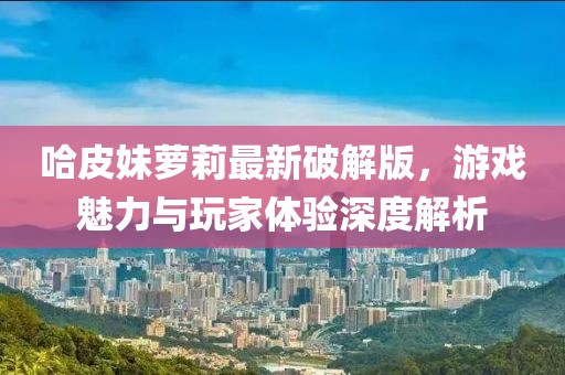 哈皮妹蘿莉最新破解版，游戲魅力與玩家體驗(yàn)深度解析