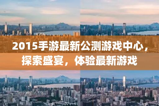 2015手游最新公測游戲中心，探索盛宴，體驗最新游戲