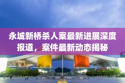 永城新橋殺人案最新進(jìn)展深度報(bào)道，案件最新動(dòng)態(tài)揭秘