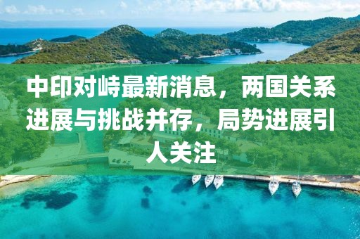 中印對(duì)峙最新消息，兩國(guó)關(guān)系進(jìn)展與挑戰(zhàn)并存，局勢(shì)進(jìn)展引人關(guān)注