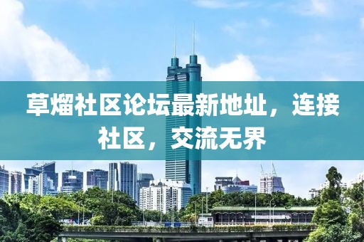 草熘社區(qū)論壇最新地址，連接社區(qū)，交流無界