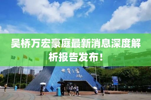 吳橋萬宏豪庭最新消息深度解析報(bào)告發(fā)布！