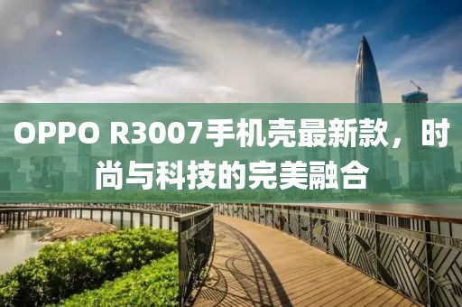 OPPO R3007手機(jī)殼最新款，時(shí)尚與科技的完美融合