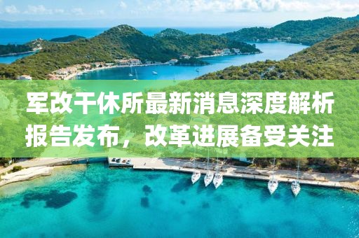 軍改干休所最新消息深度解析報(bào)告發(fā)布，改革進(jìn)展備受關(guān)注