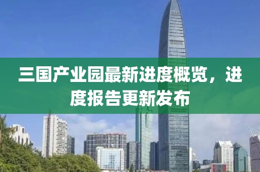 三國產業(yè)園最新進度概覽，進度報告更新發(fā)布