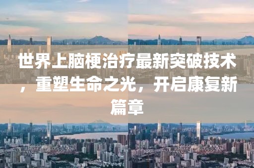 世界上腦梗治療最新突破技術(shù)，重塑生命之光，開啟康復(fù)新篇章
