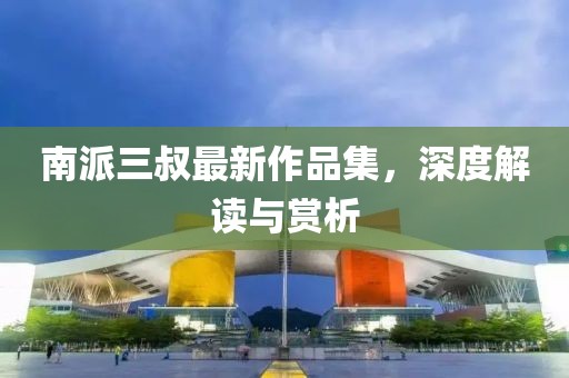南派三叔最新作品集，深度解讀與賞析