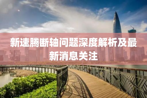 新速騰斷軸問題深度解析及最新消息關注