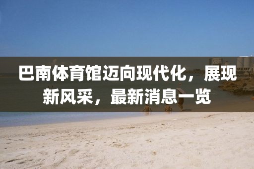 巴南體育館邁向現(xiàn)代化，展現(xiàn)新風采，最新消息一覽