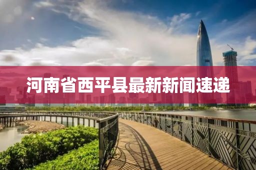 河南省西平縣最新新聞速遞