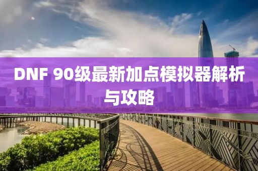 DNF 90級(jí)最新加點(diǎn)模擬器解析與攻略