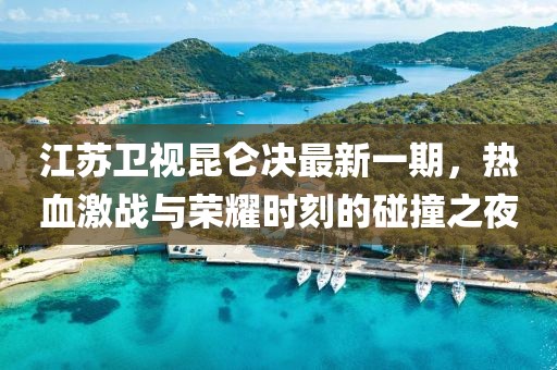 江蘇衛(wèi)視昆侖決最新一期，熱血激戰(zhàn)與榮耀時(shí)刻的碰撞之夜