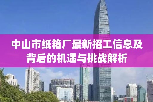 中山市紙箱廠最新招工信息及背后的機(jī)遇與挑戰(zhàn)解析