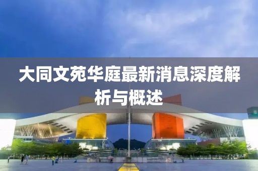 大同文苑華庭最新消息深度解析與概述