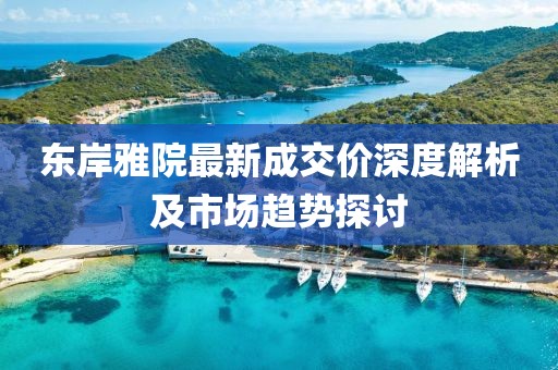 東岸雅院最新成交價深度解析及市場趨勢探討