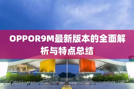 OPPOR9M最新版本的全面解析與特點(diǎn)總結(jié)