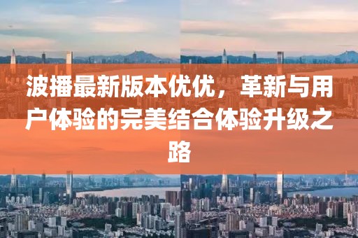 波播最新版本優(yōu)優(yōu)，革新與用戶體驗的完美結(jié)合體驗升級之路