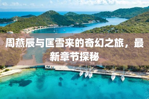周燕辰與匡雪來的奇幻之旅，最新章節(jié)探秘