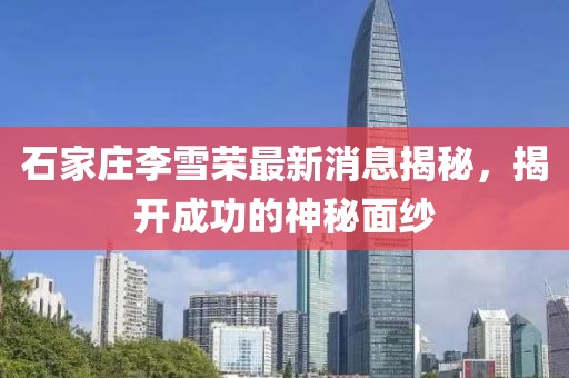 石家莊李雪榮最新消息揭秘，揭開成功的神秘面紗