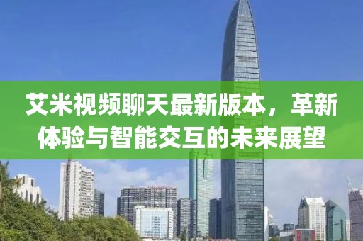 艾米視頻聊天最新版本，革新體驗(yàn)與智能交互的未來展望