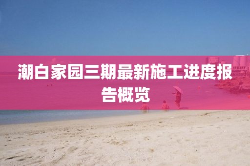 潮白家園三期最新施工進(jìn)度報告概覽