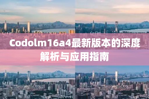 Codolm16a4最新版本的深度解析與應(yīng)用指南