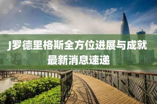 J羅德里格斯全方位進(jìn)展與成就最新消息速遞