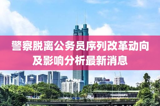 警察脫離公務(wù)員序列改革動向及影響分析最新消息