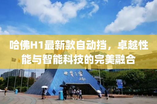 哈佛H1最新款自動(dòng)擋，卓越性能與智能科技的完美融合
