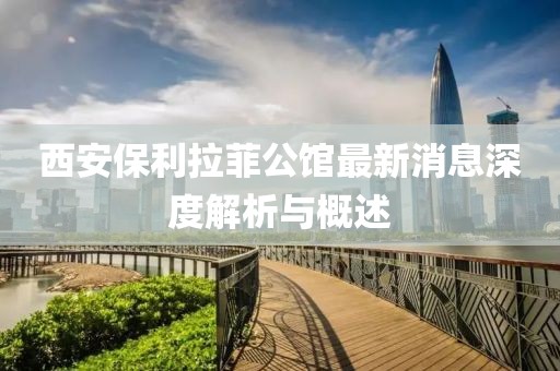 西安保利拉菲公館最新消息深度解析與概述