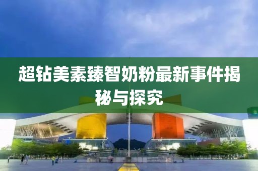 超鉆美素臻智奶粉最新事件揭秘與探究