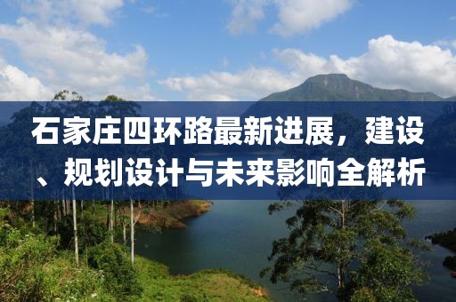 石家莊四環(huán)路最新進(jìn)展，建設(shè)、規(guī)劃設(shè)計(jì)與未來影響全解析