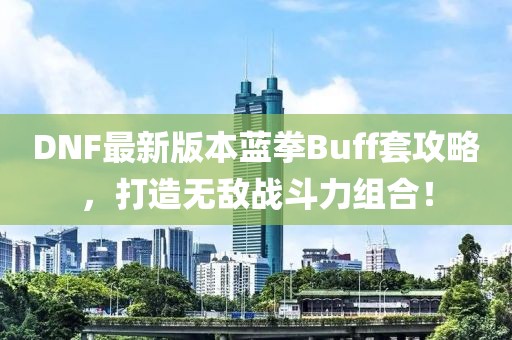 DNF最新版本藍拳Buff套攻略，打造無敵戰(zhàn)斗力組合！