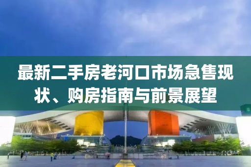 最新二手房老河口市場(chǎng)急售現(xiàn)狀、購(gòu)房指南與前景展望
