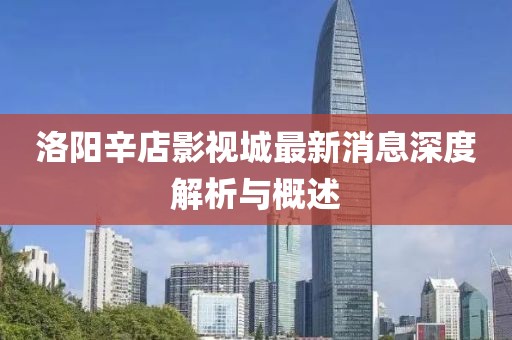 洛陽辛店影視城最新消息深度解析與概述
