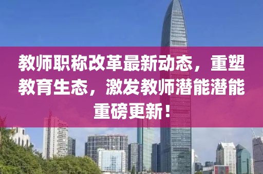 教師職稱改革最新動態(tài)，重塑教育生態(tài)，激發(fā)教師潛能潛能重磅更新！