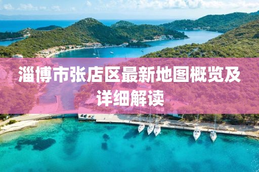 淄博市張店區(qū)最新地圖概覽及詳細(xì)解讀