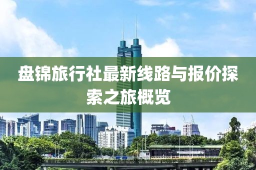 盤錦旅行社最新線路與報(bào)價(jià)探索之旅概覽